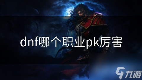 dnf什么职业pk厉害DNF职业PK攻略，哪些职业最厉害-第1张图片